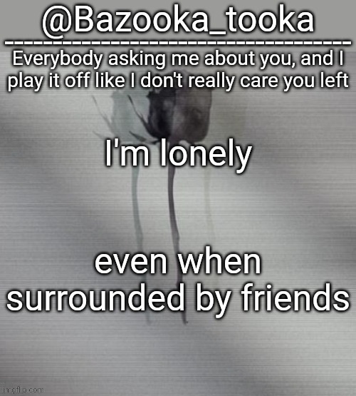 No these aren't song lyrics | I'm lonely; even when surrounded by friends | image tagged in i'm lonely | made w/ Imgflip meme maker