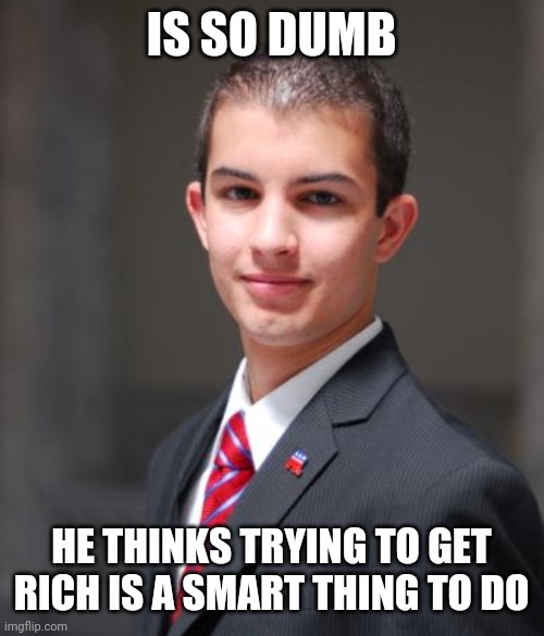 When You're Just Another Rat In The Race With More To Prove Than Brains, Trying To Prove It With Money | IS SO DUMB; HE THINKS TRYING TO GET RICH IS A SMART THING TO DO | image tagged in college conservative,capitalism,conservative logic,ego measuring competition,purpose,money | made w/ Imgflip meme maker