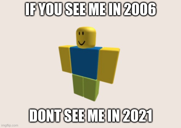 Roblox | IF YOU SEE ME IN 2006; DONT SEE ME IN 2O21 | image tagged in memes | made w/ Imgflip meme maker