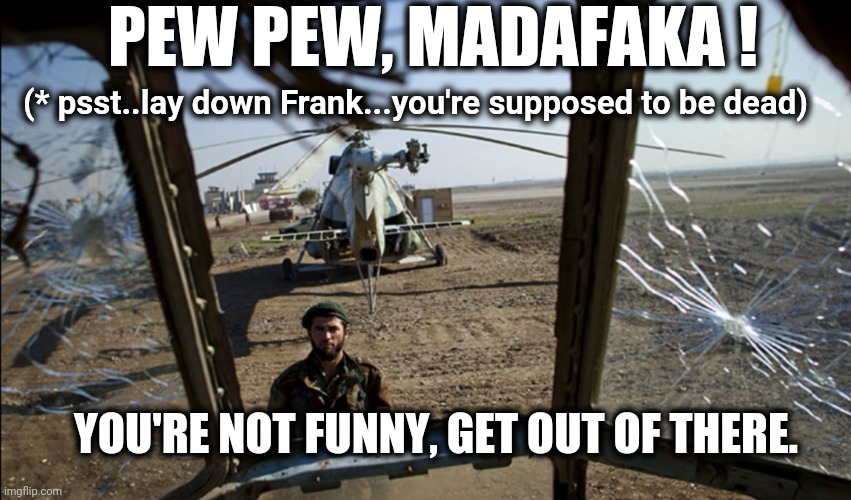 Pew Pew Madafaka | PEW PEW, MADAFAKA ! (* psst..lay down Frank...you're supposed to be dead); YOU'RE NOT FUNNY, GET OUT OF THERE. | image tagged in pew pew madafaka | made w/ Imgflip meme maker