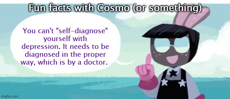 Might get downvotes, but I speak-eth the truth to thee | Fun facts with Cosmo (or something); You can't "self-diagnose" yourself with depression. It needs to be diagnosed in the proper way, which is by a doctor. | image tagged in cosmo has a message | made w/ Imgflip meme maker
