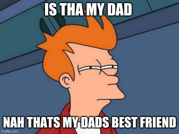 when you know the truth | IS THA MY DAD; NAH THATS MY DADS BEST FRIEND | image tagged in memes,futurama fry | made w/ Imgflip meme maker