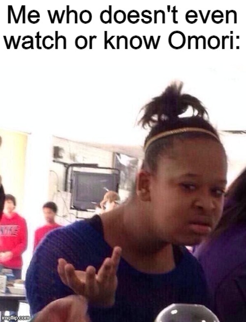 Black Girl Wat Meme | Me who doesn't even watch or know Omori: | image tagged in memes,black girl wat | made w/ Imgflip meme maker