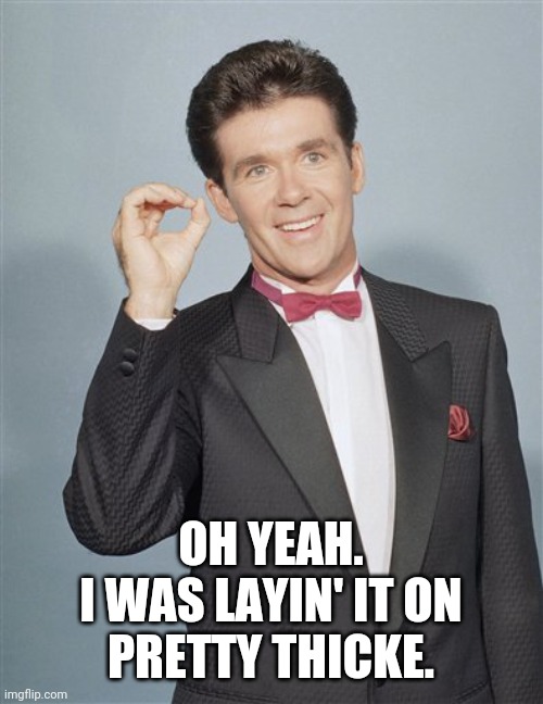 Alan thicke  | OH YEAH.
I WAS LAYIN' IT ON
PRETTY THICKE. | image tagged in alan thicke | made w/ Imgflip meme maker
