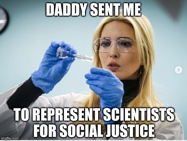 Science Ivanka | DADDY SENT ME TO REPRESENT SCIENTISTS FOR SOCIAL JUSTICE | image tagged in science ivanka | made w/ Imgflip meme maker