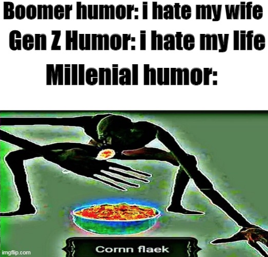 corn flaek |  Boomer humor: i hate my wife; Gen Z Humor: i hate my life; Millenial humor: | image tagged in memes,millenials | made w/ Imgflip meme maker
