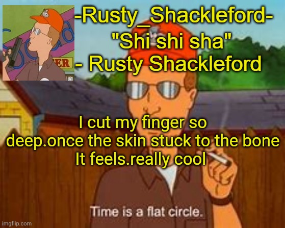 -Rusty_Shackleford- | I cut my finger so deep.once the skin stuck to the bone
It feels.really cool | image tagged in -rusty_shackleford- | made w/ Imgflip meme maker