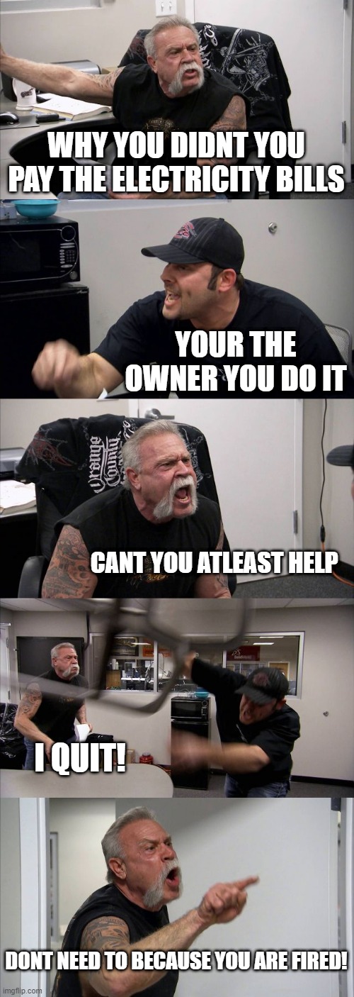 When you hire bad workers | WHY YOU DIDNT YOU PAY THE ELECTRICITY BILLS; YOUR THE OWNER YOU DO IT; CANT YOU ATLEAST HELP; I QUIT! DONT NEED TO BECAUSE YOU ARE FIRED! | image tagged in memes,american chopper argument | made w/ Imgflip meme maker