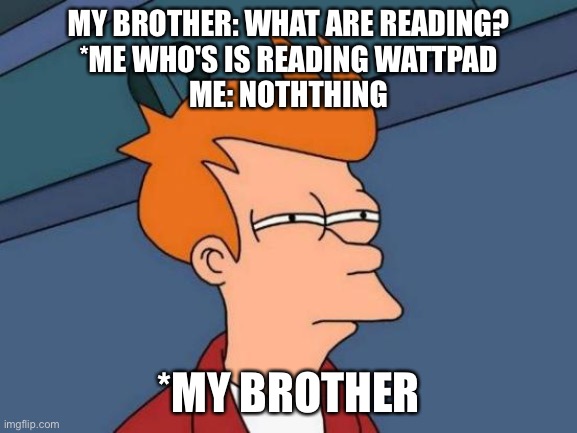 Siblings | MY BROTHER: WHAT ARE READING?
*ME WHO'S IS READING WATTPAD
ME: NOTHTHING; *MY BROTHER | image tagged in memes,futurama fry | made w/ Imgflip meme maker