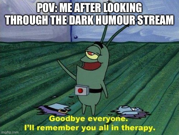 Plankton Therapy | POV: ME AFTER LOOKING THROUGH THE DARK HUMOUR STREAM | image tagged in plankton therapy | made w/ Imgflip meme maker