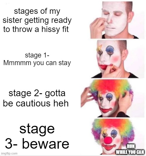 Beware for stage 3  (not repost) | stages of my sister getting ready to throw a hissy fit; stage 1- Mmmmm you can stay; stage 2- gotta be cautious heh; stage 3- beware; RUN WHILE YOU CAN | image tagged in memes,clown applying makeup | made w/ Imgflip meme maker