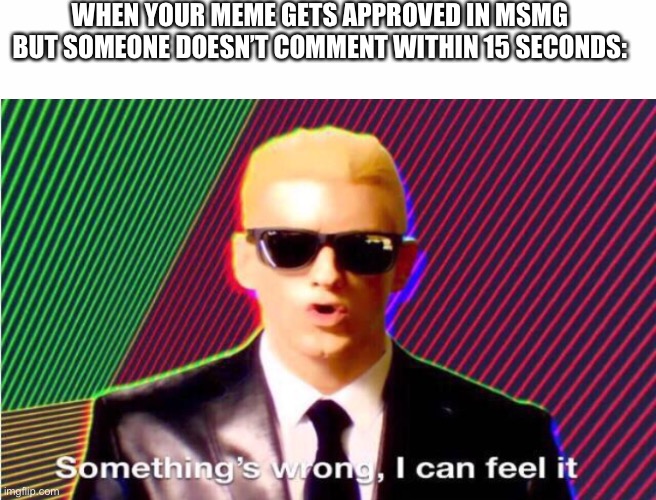 WHEN YOUR MEME GETS APPROVED IN MSMG BUT SOMEONE DOESN’T COMMENT WITHIN 15 SECONDS: | image tagged in white text box,something s wrong | made w/ Imgflip meme maker