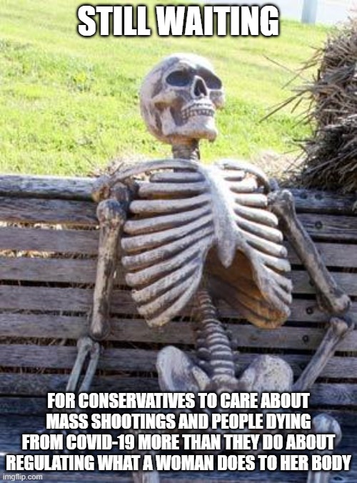 Waiting Skeleton | STILL WAITING; FOR CONSERVATIVES TO CARE ABOUT MASS SHOOTINGS AND PEOPLE DYING FROM COVID-19 MORE THAN THEY DO ABOUT REGULATING WHAT A WOMAN DOES TO HER BODY | image tagged in memes,waiting skeleton | made w/ Imgflip meme maker