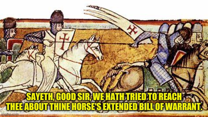 Bill of Warrant |  SAYETH, GOOD SIR, WE HATH TRIED TO REACH THEE ABOUT THINE HORSE'S EXTENDED BILL OF WARRANT. | image tagged in warranty,we've been trying to reach you,about your cars,extended warranty,omg | made w/ Imgflip meme maker