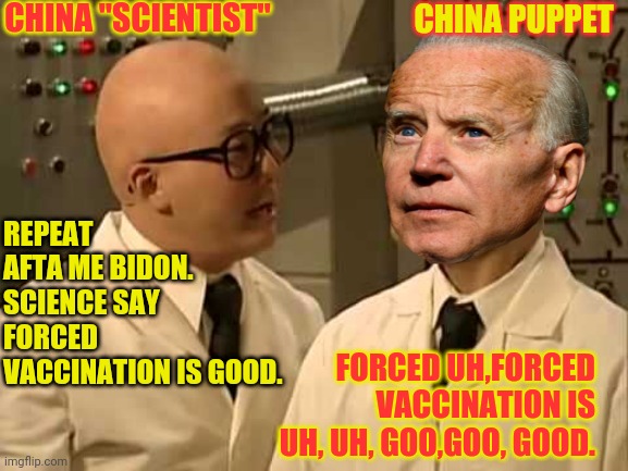 Puppet biden |  CHINA "SCIENTIST"; CHINA PUPPET; REPEAT AFTA ME BIDON. SCIENCE SAY FORCED VACCINATION IS GOOD. FORCED UH,FORCED VACCINATION IS UH, UH, GOO,GOO, GOOD. | image tagged in joe biden,mad tv,drstrangmeme,coronavirus,made in china | made w/ Imgflip meme maker