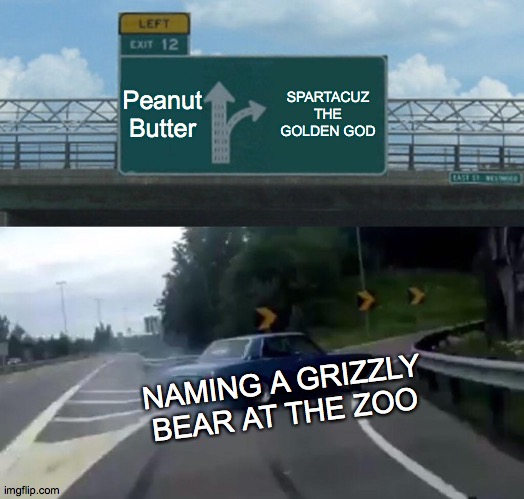 Left Exit 12 Off Ramp | Peanut Butter; SPARTACUZ THE GOLDEN GOD; NAMING A GRIZZLY BEAR AT THE ZOO | image tagged in memes,left exit 12 off ramp | made w/ Imgflip meme maker