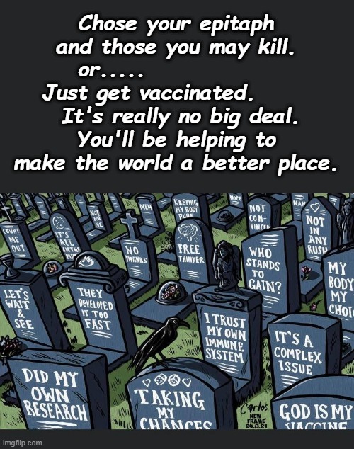 Chose Your Non-Vaxx Headstone | Chose your epitaph and those you may kill. or.....              
 Just get vaccinated.           It's really no big deal.  
You'll be helping to make the world a better place. | image tagged in covid,covidiots,covid vaccine | made w/ Imgflip meme maker