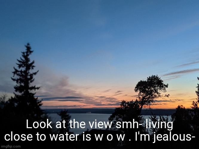 Look at the view smh- living close to water is w o w . I'm jealous- | made w/ Imgflip meme maker