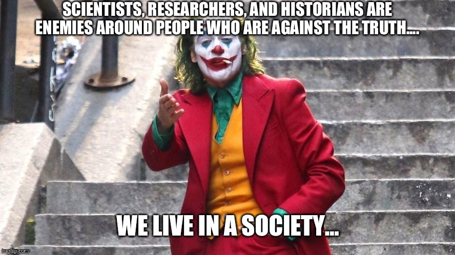 We live in a society | SCIENTISTS, RESEARCHERS, AND HISTORIANS ARE ENEMIES AROUND PEOPLE WHO ARE AGAINST THE TRUTH.... | image tagged in we live in a society,scientists,research,history,truth,enemies | made w/ Imgflip meme maker