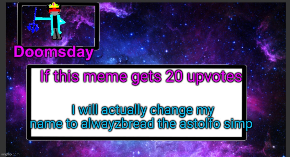 Idk I'm bored and I'm probably gonna regret this in the morning | If this meme gets 20 upvotes; I will actually change my name to alwayzbread the astolfo simp | image tagged in galactic doomsday temp | made w/ Imgflip meme maker
