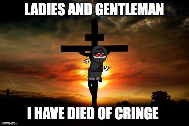 i have died of cringe. | LADIES AND GENTLEMAN; I HAVE DIED OF CRINGE | image tagged in jesus on the cross | made w/ Imgflip meme maker