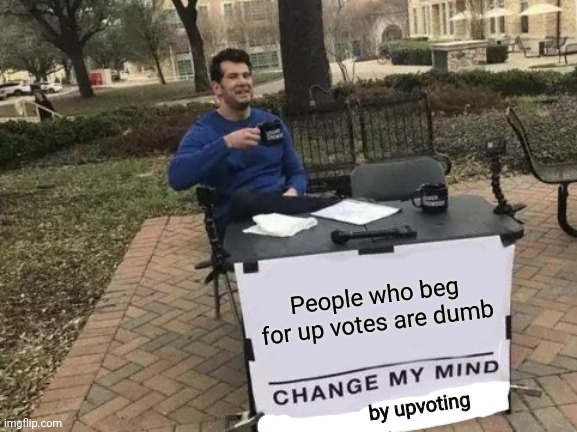 Yuh | People who beg for up votes are dumb; by upvoting | image tagged in memes,change my mind | made w/ Imgflip meme maker