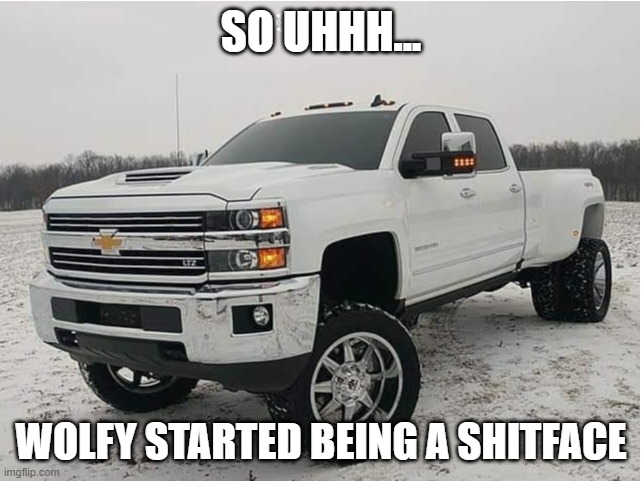 i didnt want to, but i have to | SO UHHH... WOLFY STARTED BEING A SHITFACE | image tagged in 2018 chevy 3500hd 4x4 | made w/ Imgflip meme maker