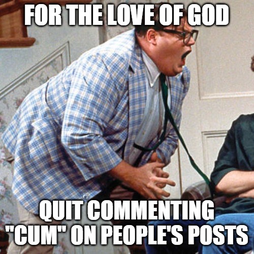 Chris Farley For the love of god | FOR THE LOVE OF GOD; QUIT COMMENTING "CUM" ON PEOPLE'S POSTS | image tagged in chris farley for the love of god,meme,memes,reddit | made w/ Imgflip meme maker
