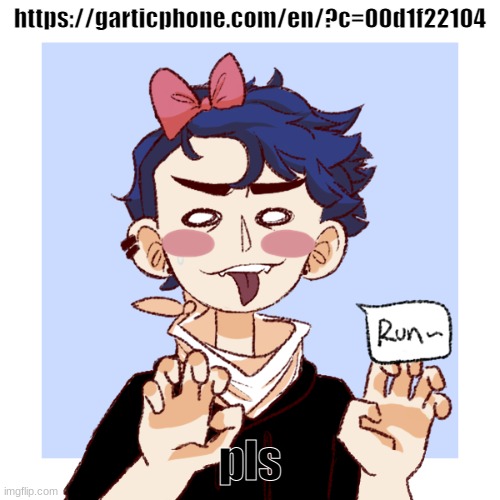 ~ | https://garticphone.com/en/?c=00d1f22104; pls | made w/ Imgflip meme maker