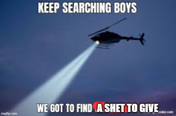 Keep Searching boys we gotta find | A SHET TO GIVE | image tagged in keep searching boys we gotta find | made w/ Imgflip meme maker