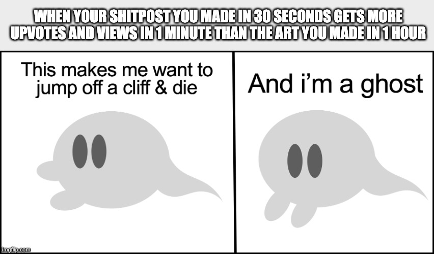 sigh | WHEN YOUR SHITPOST YOU MADE IN 30 SECONDS GETS MORE UPVOTES AND VIEWS IN 1 MINUTE THAN THE ART YOU MADE IN 1 HOUR | image tagged in this makes me want to jump off a clif | made w/ Imgflip meme maker