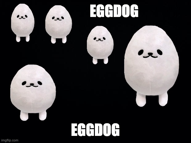 EGGDOGGGGG | EGGDOG; EGGDOG | image tagged in black background | made w/ Imgflip meme maker
