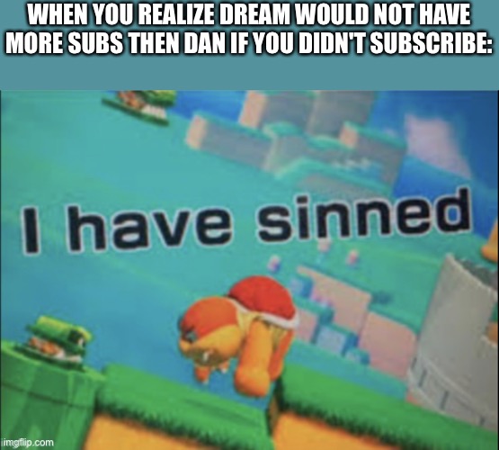 If you did sub to dream after subbing to dantdm you have sinned against minecraft veterans. | WHEN YOU REALIZE DREAM WOULD NOT HAVE MORE SUBS THEN DAN IF YOU DIDN'T SUBSCRIBE: | image tagged in i have sinned,dantdm,dream | made w/ Imgflip meme maker
