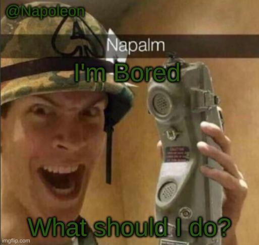 I'm Bored; What should I do? | image tagged in napoleon's napalm temp | made w/ Imgflip meme maker