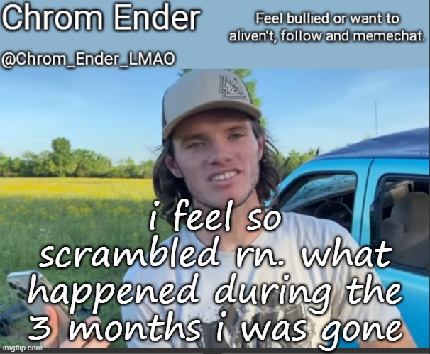 help. me. | i feel so scrambled rn. what happened during the 3 months i was gone | image tagged in chrom_ender_lmao whistlindiesel temp | made w/ Imgflip meme maker
