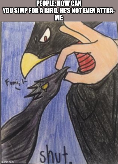 tokoyami shut meme | PEOPLE: HOW CAN YOU SIMP FOR A BIRD. HE'S NOT EVEN ATTRA-
ME: | image tagged in tokoyami shut meme | made w/ Imgflip meme maker