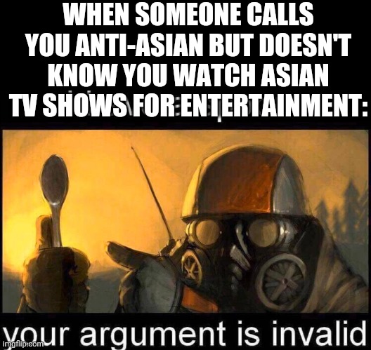 Lol | WHEN SOMEONE CALLS YOU ANTI-ASIAN BUT DOESN'T KNOW YOU WATCH ASIAN TV SHOWS FOR ENTERTAINMENT: | image tagged in i have a spoon | made w/ Imgflip meme maker