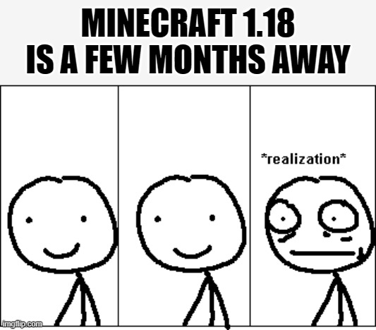 *Remembers | MINECRAFT 1.18 IS A FEW MONTHS AWAY | image tagged in realization,minecraft | made w/ Imgflip meme maker