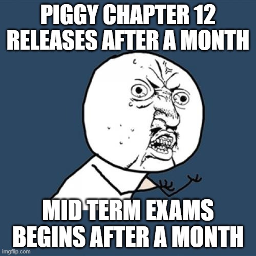 Life Reference | PIGGY CHAPTER 12 RELEASES AFTER A MONTH; MID TERM EXAMS BEGINS AFTER A MONTH | image tagged in memes,y u no | made w/ Imgflip meme maker