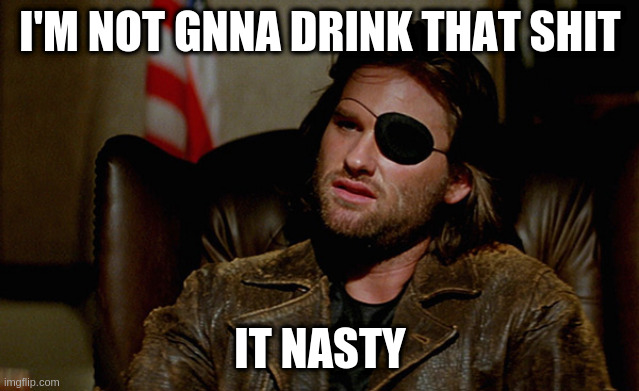 Escape from New York Snake Plisskin | I'M NOT GNNA DRINK THAT SHIT; IT NASTY | image tagged in escape from new york snake plisskin | made w/ Imgflip meme maker