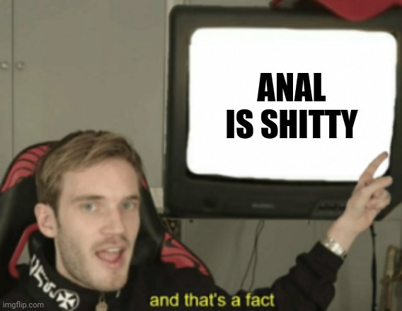 Like shit comes out the ass why put it in there | ANAL IS SHITTY | image tagged in and that's a fact | made w/ Imgflip meme maker