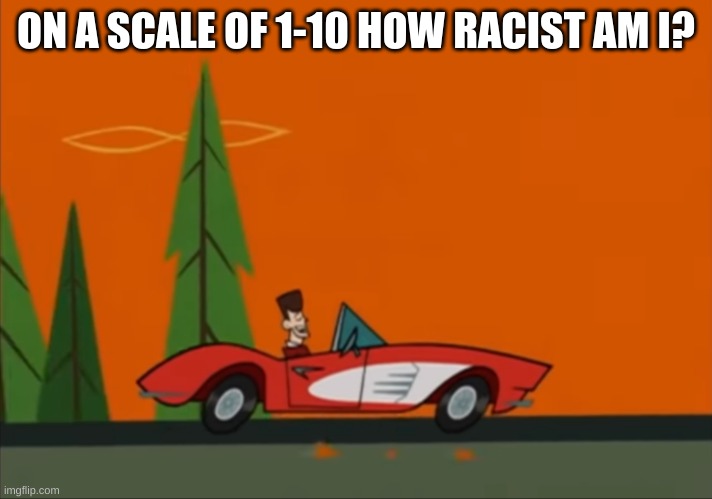 JFK Clone High nothing bad ever happens to the Kennedys | ON A SCALE OF 1-10 HOW RACIST AM I? | image tagged in jfk clone high nothing bad ever happens to the kennedys | made w/ Imgflip meme maker