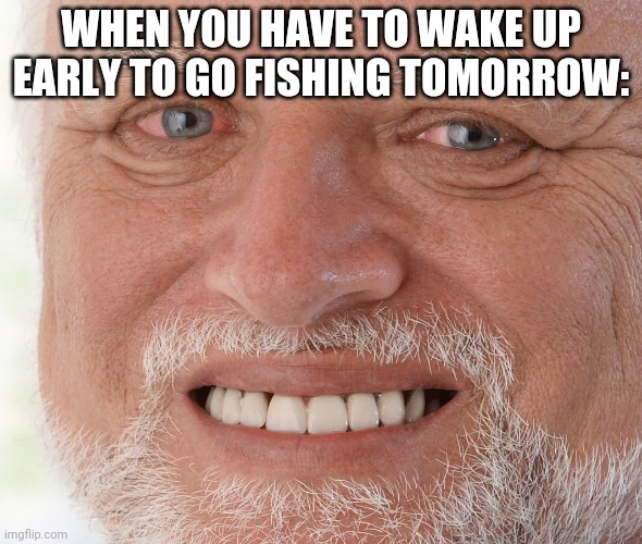 Pain | WHEN YOU HAVE TO WAKE UP EARLY TO GO FISHING TOMORROW: | image tagged in hide the pain harold | made w/ Imgflip meme maker