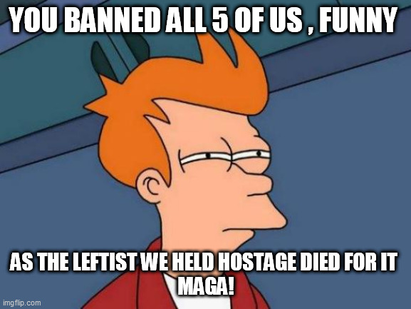 Futurama Fry Meme | YOU BANNED ALL 5 OF US , FUNNY; AS THE LEFTIST WE HELD HOSTAGE DIED FOR IT 
MAGA! | image tagged in memes,futurama fry | made w/ Imgflip meme maker