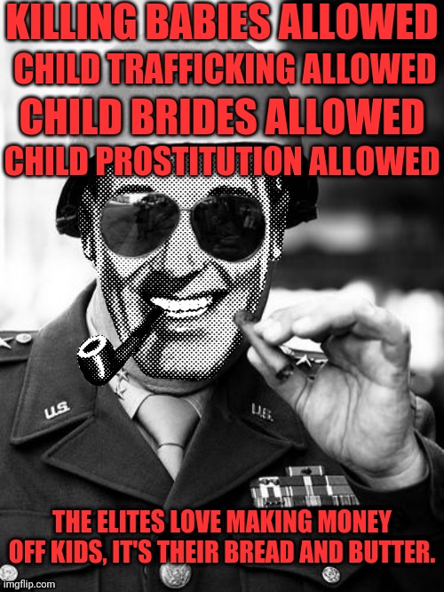 General Strangmeme | KILLING BABIES ALLOWED CHILD TRAFFICKING ALLOWED CHILD PROSTITUTION ALLOWED CHILD BRIDES ALLOWED THE ELITES LOVE MAKING MONEY OFF KIDS, IT'S | image tagged in general strangmeme | made w/ Imgflip meme maker