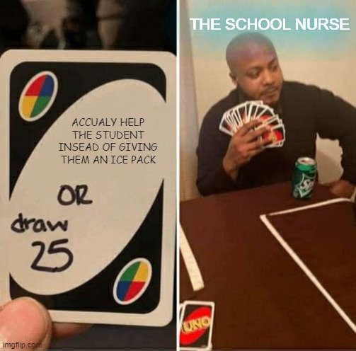 SCHOOL | THE SCHOOL NURSE; ACCUALY HELP THE STUDENT INSEAD OF GIVING THEM AN ICE PACK | image tagged in memes,uno draw 25 cards | made w/ Imgflip meme maker
