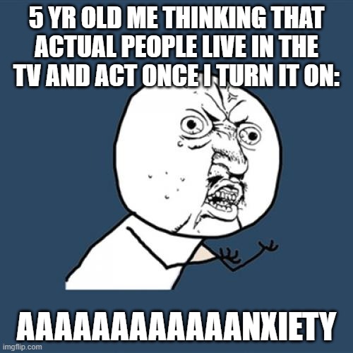 5 yr olds mind | 5 YR OLD ME THINKING THAT ACTUAL PEOPLE LIVE IN THE TV AND ACT ONCE I TURN IT ON:; AAAAAAAAAAAANXIETY | image tagged in memes,y u no | made w/ Imgflip meme maker