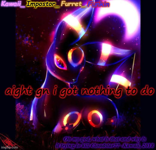 yes- | aight gn i got nothing to do | image tagged in kawaii's umbreon announcement | made w/ Imgflip meme maker