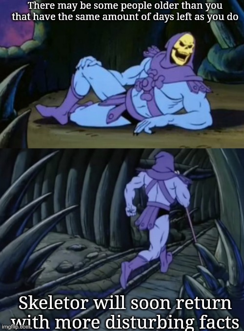 Disturbing Facts Skeletor | There may be some people older than you that have the same amount of days left as you do; Skeletor will soon return with more disturbing facts | image tagged in disturbing facts skeletor | made w/ Imgflip meme maker