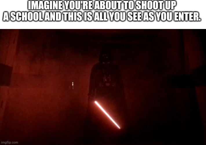 darth vader rogue one hallway | IMAGINE YOU'RE ABOUT TO SHOOT UP
A SCHOOL AND THIS IS ALL YOU SEE AS YOU ENTER. | image tagged in darth vader rogue one hallway | made w/ Imgflip meme maker